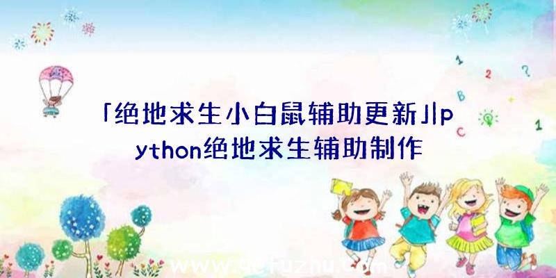 「绝地求生小白鼠辅助更新」|python绝地求生辅助制作